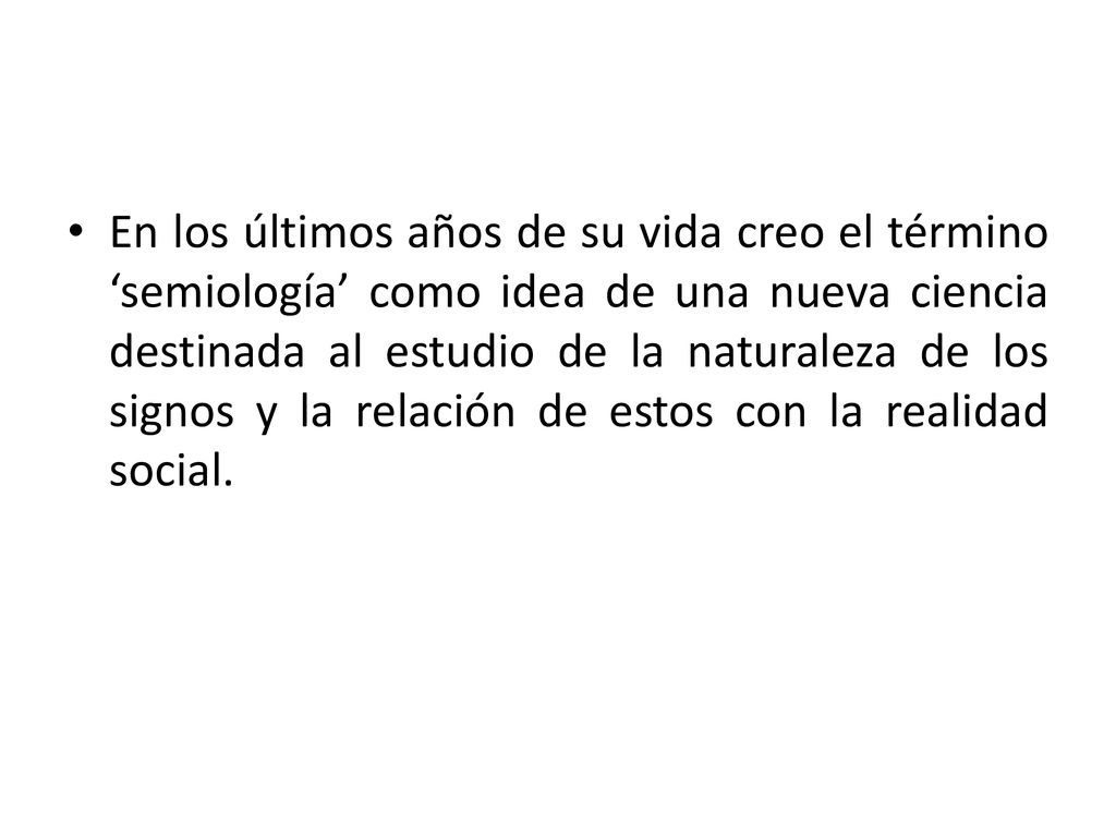 En los últimos años de su vida creo el término ‘semiología’ como idea de una nueva ciencia destinada al estudio de la naturaleza de los signos y la relación de estos con la realidad social.
