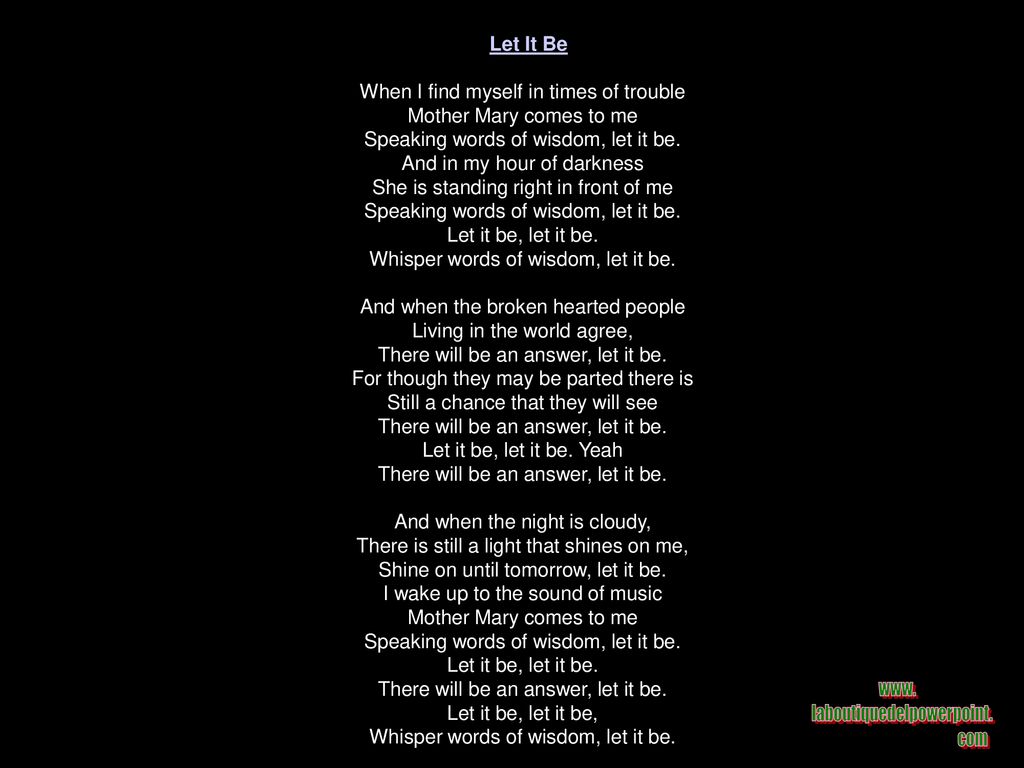 - Let It Be When I find myself in times of trouble Mother Mary comes to me Speaking words of wisdom, let it be.