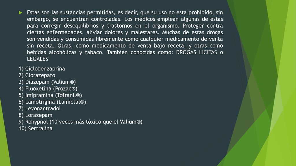 Estas son las sustancias permitidas, es decir, que su uso no esta prohibido, sin embargo, se encuentran controladas. Los médicos emplean algunas de estas para corregir desequilibrios y trastornos en el organismo. Proteger contra ciertas enfermedades, aliviar dolores y malestares. Muchas de estas drogas son vendidas y consumidas libremente como cualquier medicamento de venta sin receta. Otras, como medicamento de venta bajo receta, y otras como bebidas alcohólicas y tabaco. También conocidas como: DROGAS LICITAS o LEGALES
