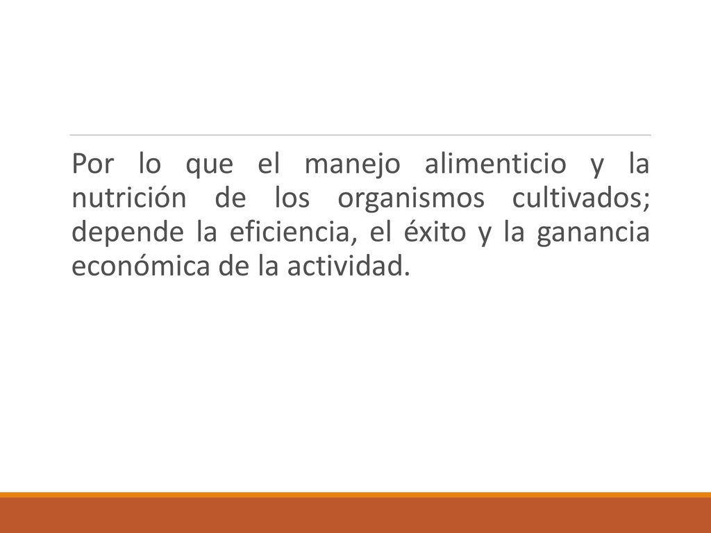Por lo que el manejo alimenticio y la nutrición de los organismos cultivados; depende la eficiencia, el éxito y la ganancia económica de la actividad.