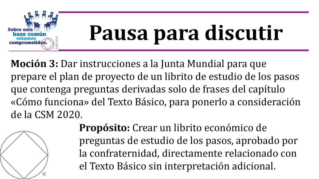 Moción 3: Dar instrucciones a la Junta Mundial para que prepare el plan de proyecto de un librito de estudio de los pasos que contenga preguntas derivadas solo de frases del capítulo «Cómo funciona» del Texto Básico, para ponerlo a consideración de la CSM 2020.