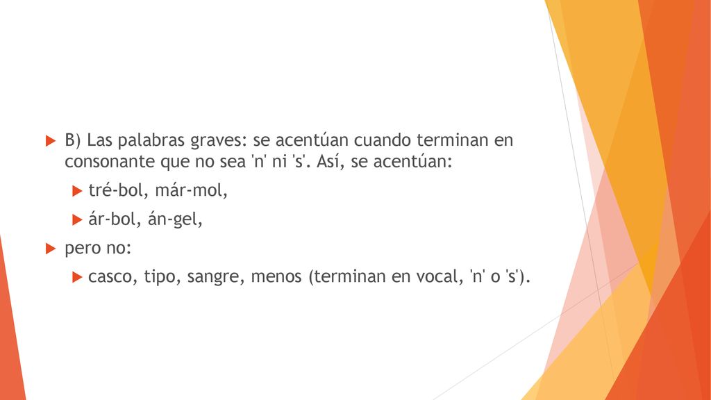 B) Las palabras graves: se acentúan cuando terminan en consonante que no sea n ni s . Así, se acentúan: