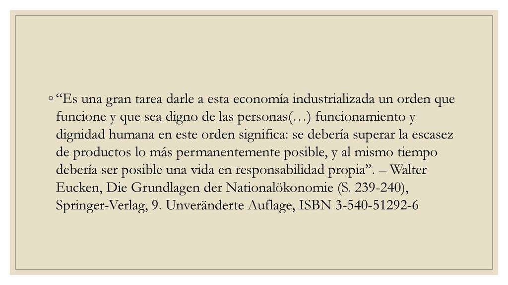 Es una gran tarea darle a esta economía industrializada un orden que funcione y que sea digno de las personas(…) funcionamiento y dignidad humana en este orden significa: se debería superar la escasez de productos lo más permanentemente posible, y al mismo tiempo debería ser posible una vida en responsabilidad propia .
