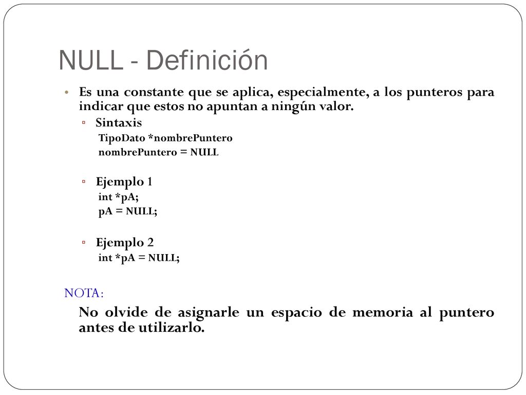 NULL - Definición Es una constante que se aplica, especialmente, a los punteros para indicar que estos no apuntan a ningún valor.