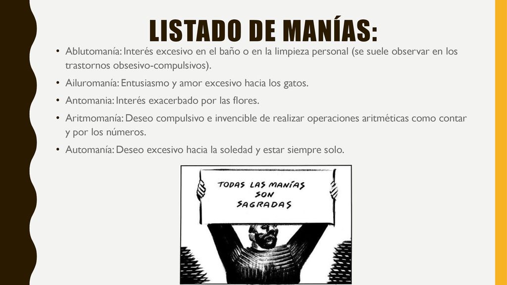 Listado de Manías: Ablutomanía: Interés excesivo en el baño o en la limpieza personal (se suele observar en los trastornos obsesivo-compulsivos).