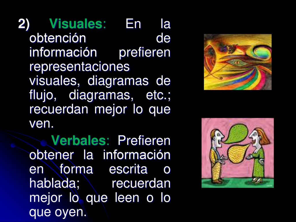 2) Visuales: En la obtención de información prefieren representaciones visuales, diagramas de flujo, diagramas, etc.; recuerdan mejor lo que ven.