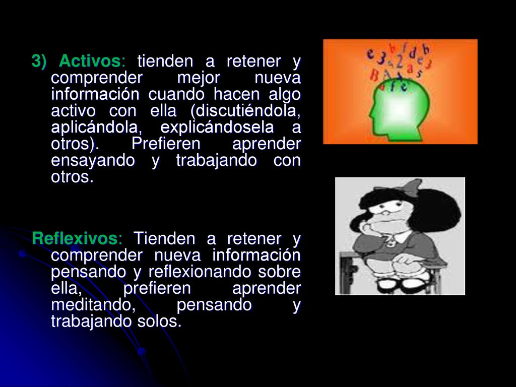 3) Activos: tienden a retener y comprender mejor nueva información cuando hacen algo activo con ella (discutiéndola, aplicándola, explicándosela a otros). Prefieren aprender ensayando y trabajando con otros.