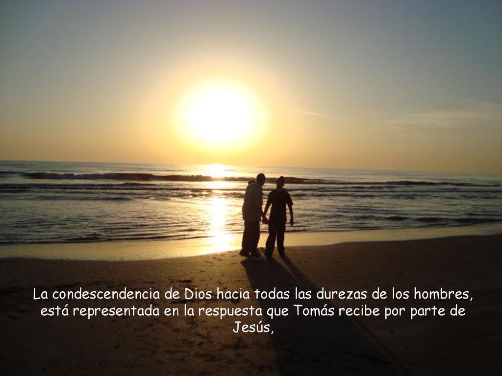 La condescendencia de Dios hacia todas las durezas de los hombres, está representada en la respuesta que Tomás recibe por parte de Jesús,