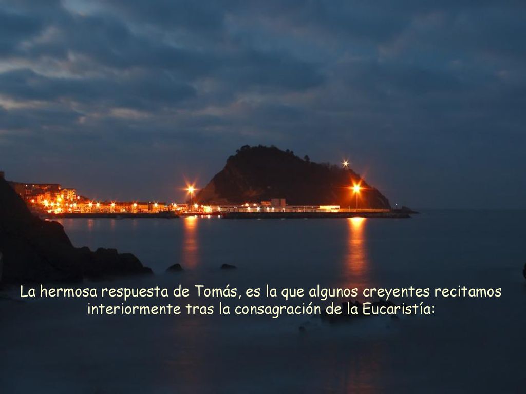 La hermosa respuesta de Tomás, es la que algunos creyentes recitamos interiormente tras la consagración de la Eucaristía:
