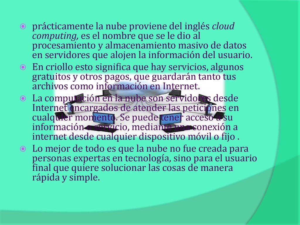 prácticamente la nube proviene del inglés cloud computing, es el nombre que se le dio al procesamiento y almacenamiento masivo de datos en servidores que alojen la información del usuario.