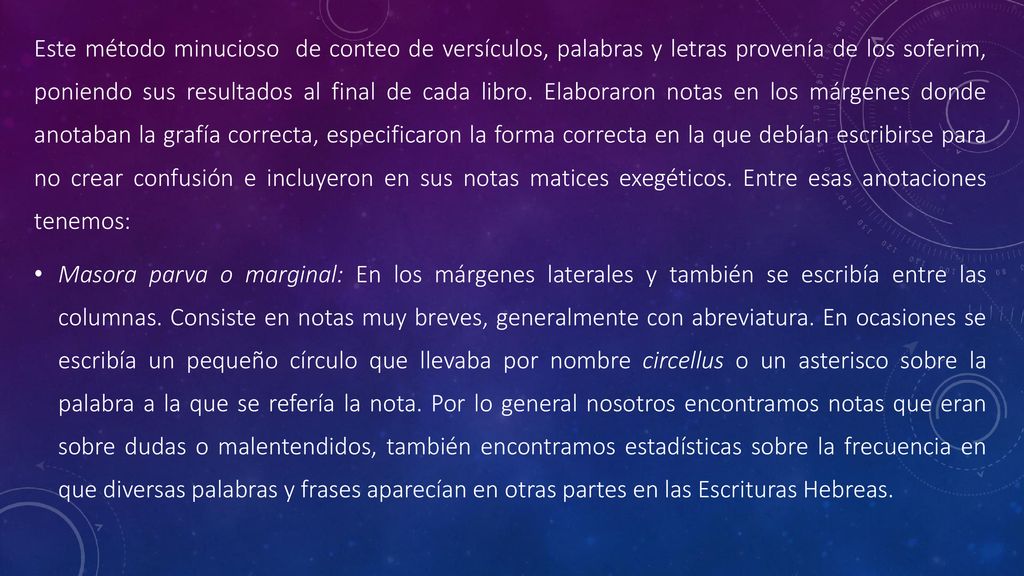 Este método minucioso de conteo de versículos, palabras y letras provenía de los soferim, poniendo sus resultados al final de cada libro. Elaboraron notas en los márgenes donde anotaban la grafía correcta, especificaron la forma correcta en la que debían escribirse para no crear confusión e incluyeron en sus notas matices exegéticos. Entre esas anotaciones tenemos: