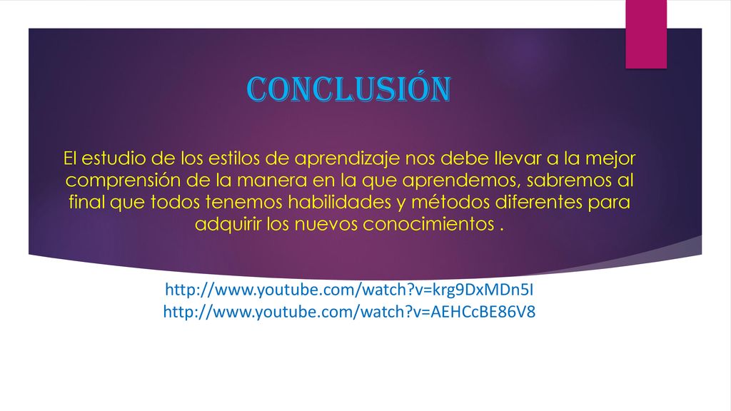 CONCLUSIÓN El estudio de los estilos de aprendizaje nos debe llevar a la mejor comprensión de la manera en la que aprendemos, sabremos al final que todos tenemos habilidades y métodos diferentes para adquirir los nuevos conocimientos .