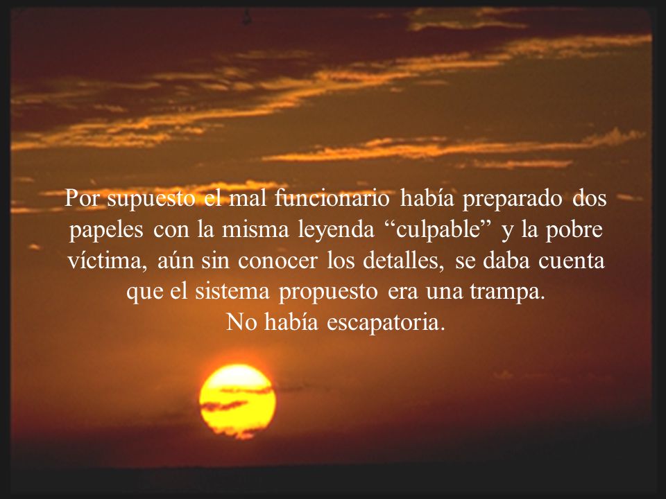 Por supuesto el mal funcionario había preparado dos papeles con la misma leyenda culpable y la pobre víctima, aún sin conocer los detalles, se daba cuenta que el sistema propuesto era una trampa.