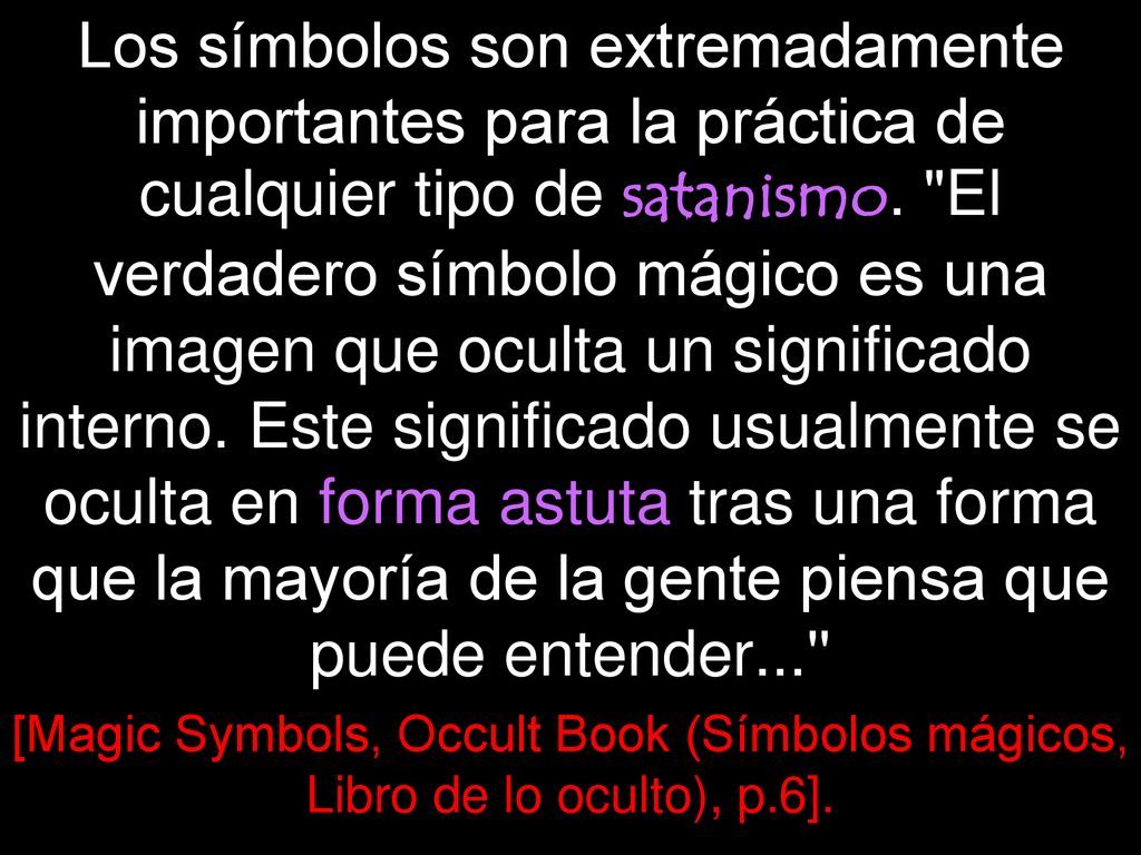 Los símbolos son extremadamente importantes para la práctica de cualquier tipo de satanismo. El verdadero símbolo mágico es una imagen que oculta un significado interno. Este significado usualmente se oculta en forma astuta tras una forma que la mayoría de la gente piensa que puede entender...