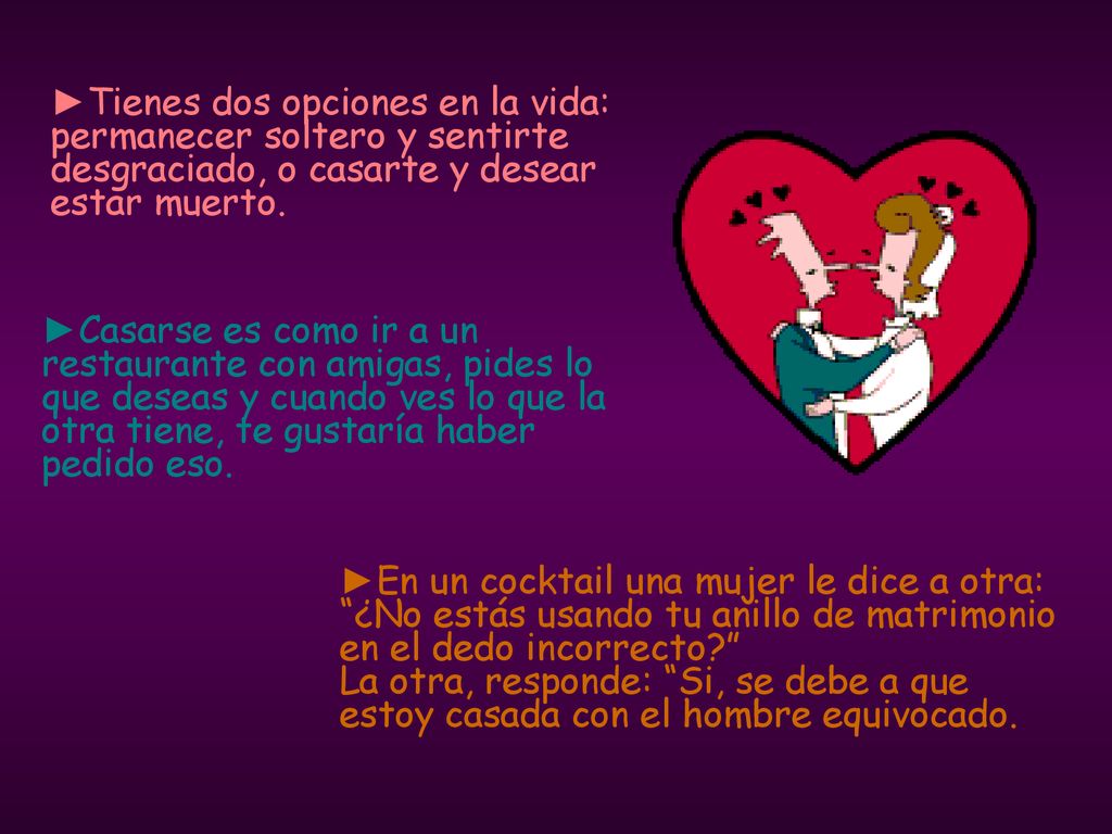 ►Tienes dos opciones en la vida: permanecer soltero y sentirte desgraciado, o casarte y desear estar muerto.