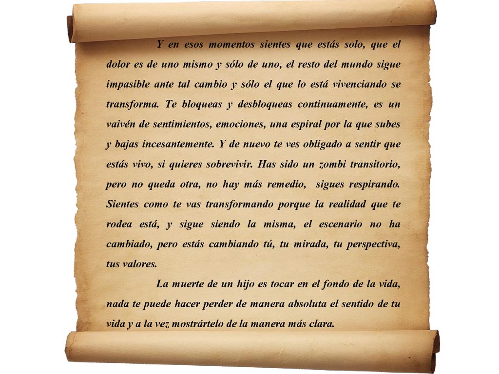 Y en esos momentos sientes que estás solo, que el dolor es de uno mismo y sólo de uno, el resto del mundo sigue impasible ante tal cambio y sólo el que lo está vivenciando se transforma. Te bloqueas y desbloqueas continuamente, es un vaivén de sentimientos, emociones, una espiral por la que subes y bajas incesantemente. Y de nuevo te ves obligado a sentir que estás vivo, si quieres sobrevivir. Has sido un zombi transitorio, pero no queda otra, no hay más remedio, sigues respirando. Sientes como te vas transformando porque la realidad que te rodea está, y sigue siendo la misma, el escenario no ha cambiado, pero estás cambiando tú, tu mirada, tu perspectiva, tus valores.