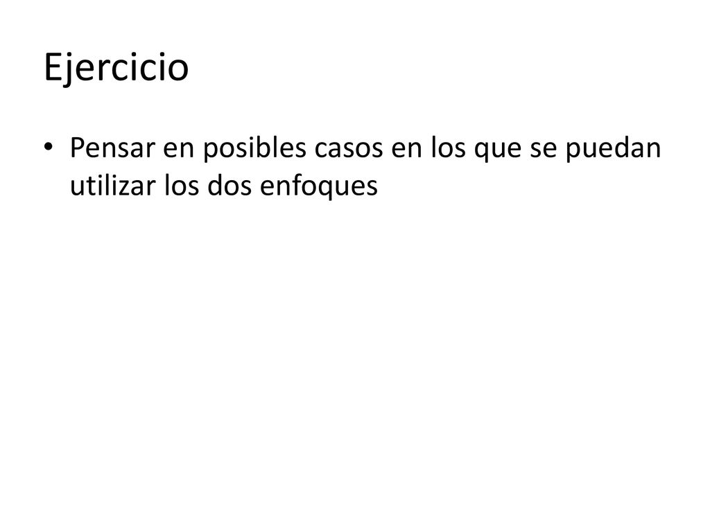 Ejercicio Pensar en posibles casos en los que se puedan utilizar los dos enfoques