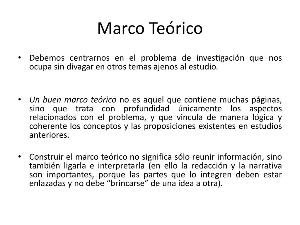 Marco Teórico Debemos centrarnos en el problema de investigación que nos ocupa sin divagar en otros temas ajenos al estudio.