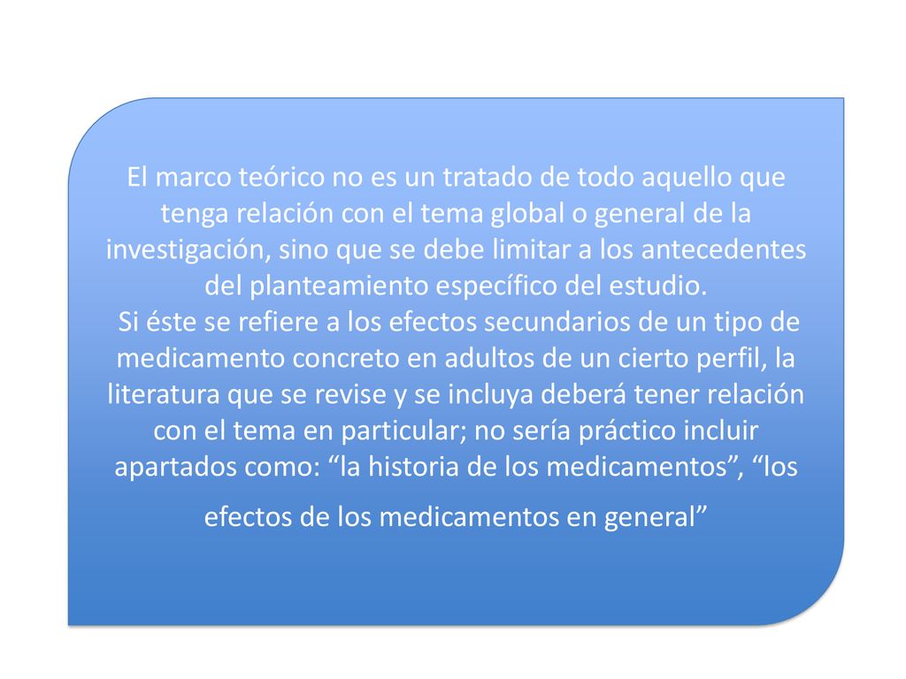 El marco teórico no es un tratado de todo aquello que tenga relación con el tema global o general de la investigación, sino que se debe limitar a los antecedentes del planteamiento específico del estudio.