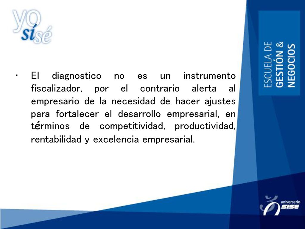 El diagnostico no es un instrumento fiscalizador, por el contrario alerta al empresario de la necesidad de hacer ajustes para fortalecer el desarrollo empresarial, en términos de competitividad, productividad, rentabilidad y excelencia empresarial.