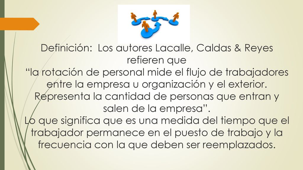 Definición: Los autores Lacalle, Caldas & Reyes refieren que la rotación de personal mide el flujo de trabajadores entre la empresa u organización y el exterior.