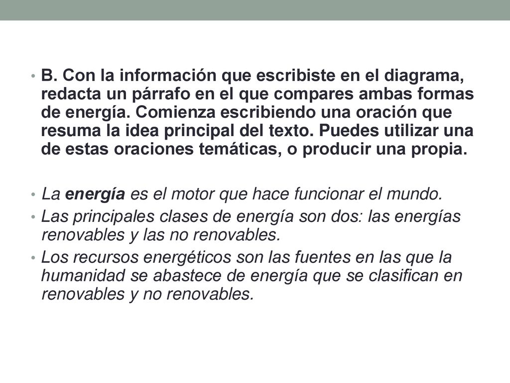 B. Con la información que escribiste en el diagrama, redacta un párrafo en el que compares ambas formas de energía. Comienza escribiendo una oración que resuma la idea principal del texto. Puedes utilizar una de estas oraciones temáticas, o producir una propia.