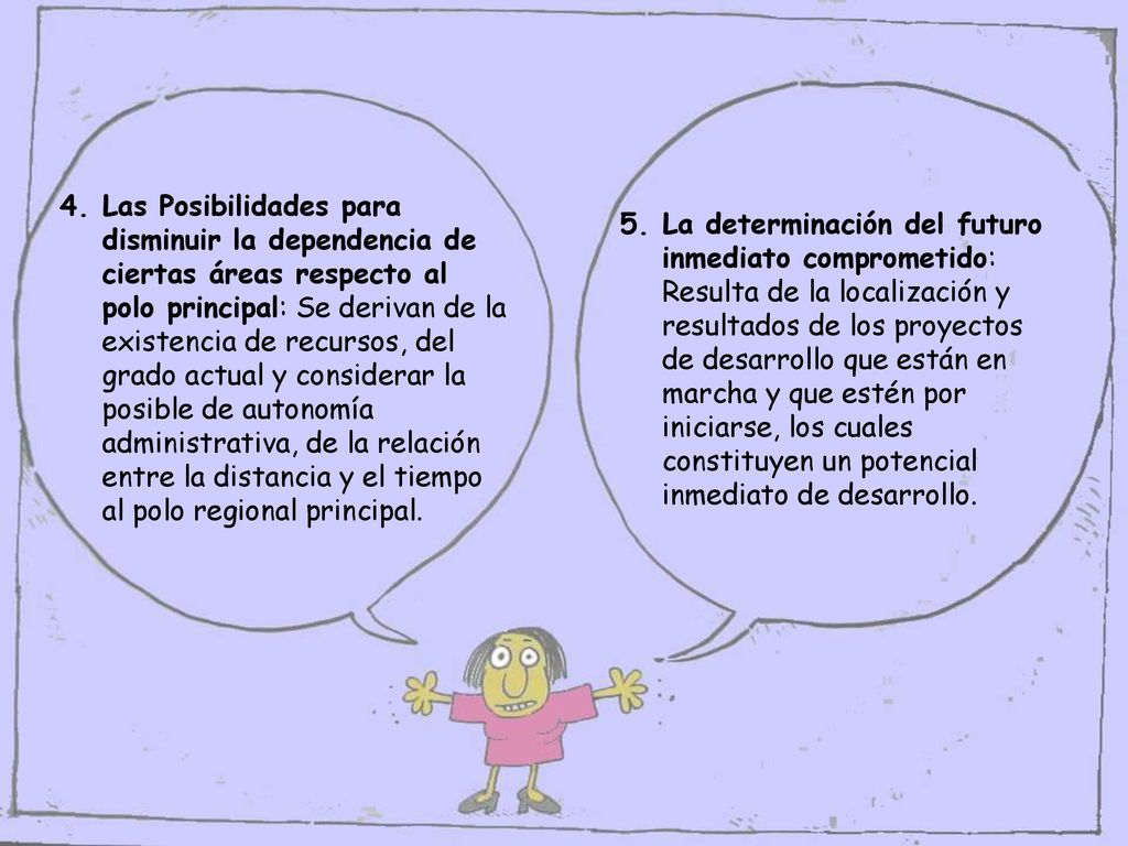 Las Posibilidades para disminuir la dependencia de ciertas áreas respecto al polo principal: Se derivan de la existencia de recursos, del grado actual y considerar la posible de autonomía administrativa, de la relación entre la distancia y el tiempo al polo regional principal.