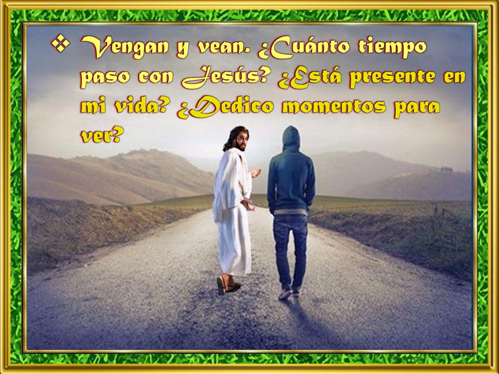 Vengan y vean. ¿Cuánto tiempo paso con Jesús ¿Está presente en mi vida ¿Dedico momentos para ver