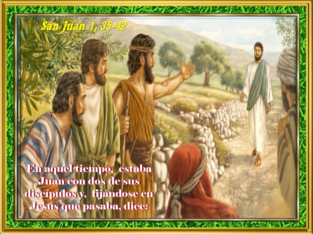San Juan 1, En aquel tiempo, estaba Juan con dos de sus discípulos y, fijándose en Jesús que pasaba, dice: