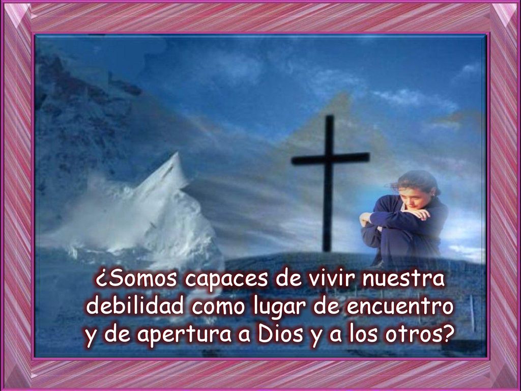 ¿Somos capaces de vivir nuestra debilidad como lugar de encuentro y de apertura a Dios y a los otros