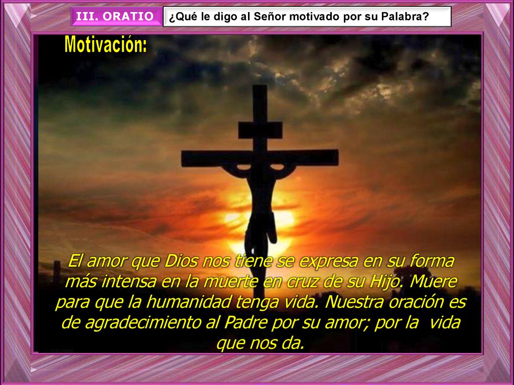III. ORATIO ¿Qué le digo al Señor motivado por su Palabra Motivación: