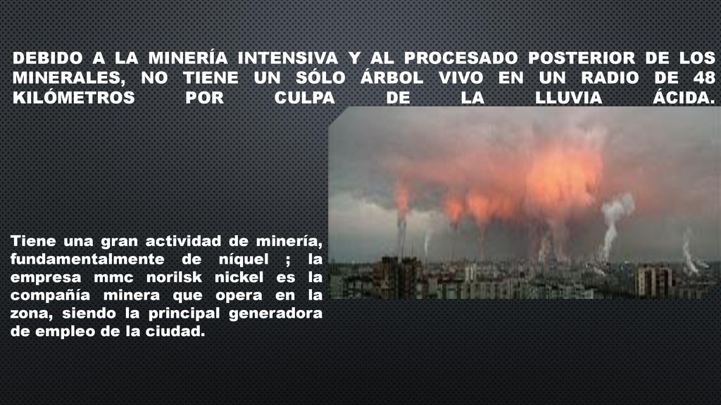 Debido a la minería intensiva y al procesado posterior de los minerales, no tiene un sólo árbol vivo en un radio de 48 kilómetros por culpa de la lluvia ácida.