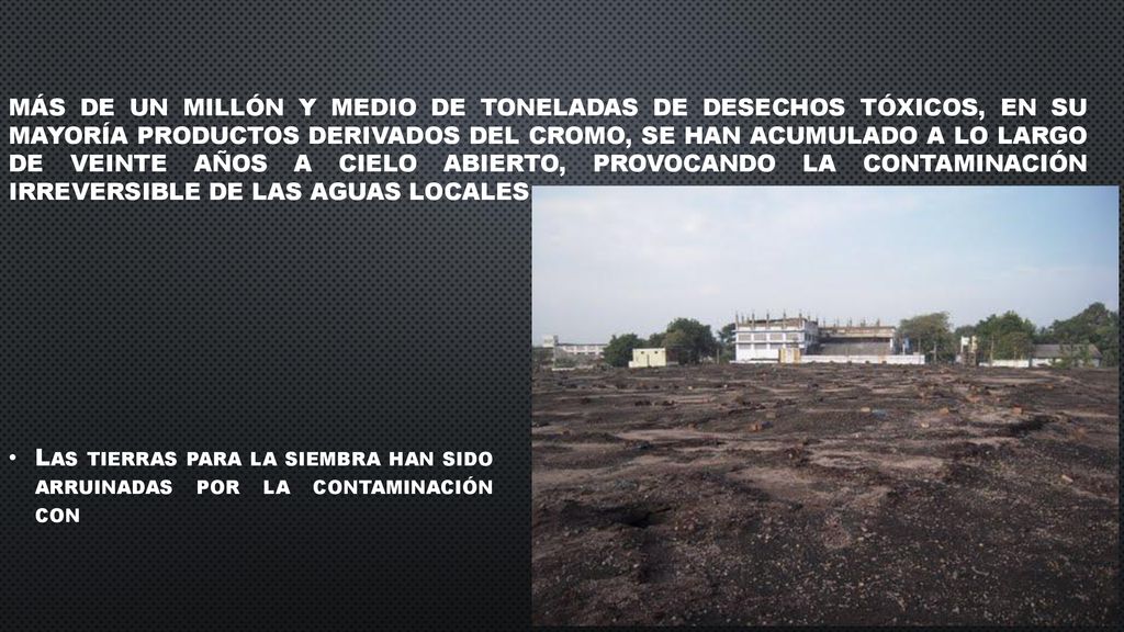 Más de un millón y medio de toneladas de desechos tóxicos, en su mayorí­a productos derivados del cromo, se han acumulado a lo largo de veinte años a cielo abierto, provocando la contaminación irreversible de las aguas locales