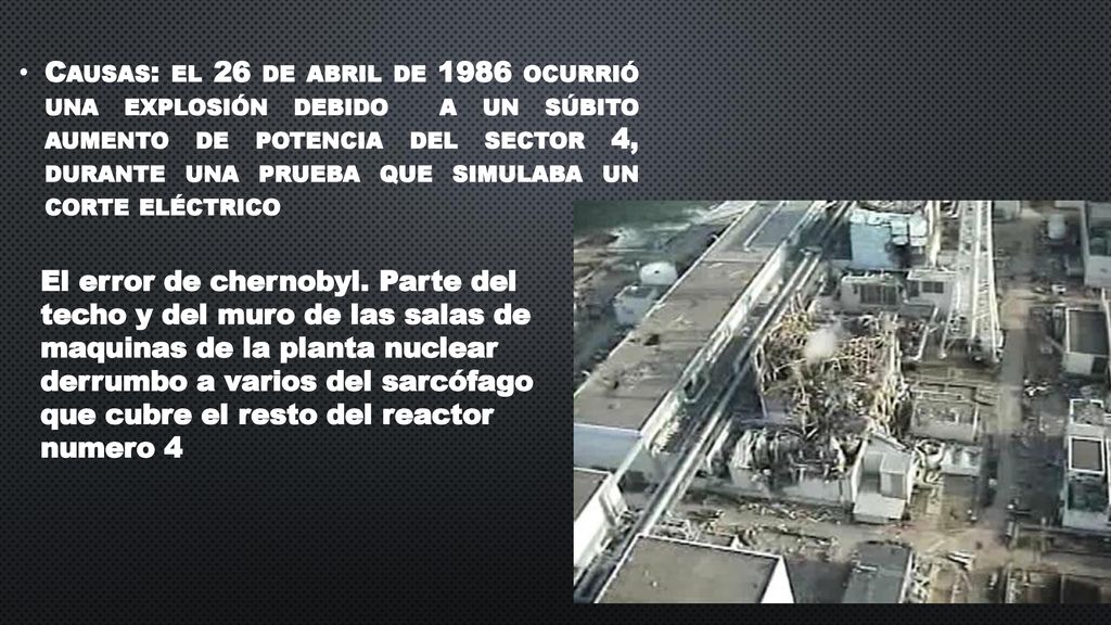 Causas: el 26 de abril de 1986 ocurrió una explosión debido a un súbito aumento de potencia del sector 4, durante una prueba que simulaba un corte eléctrico