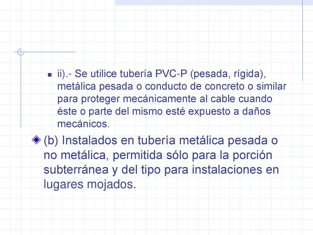 ii).- Se utilice tubería PVC-P (pesada, rígida), metálica pesada o conducto de concreto o similar para proteger mecánicamente al cable cuando éste o parte del mismo esté expuesto a daños mecánicos.