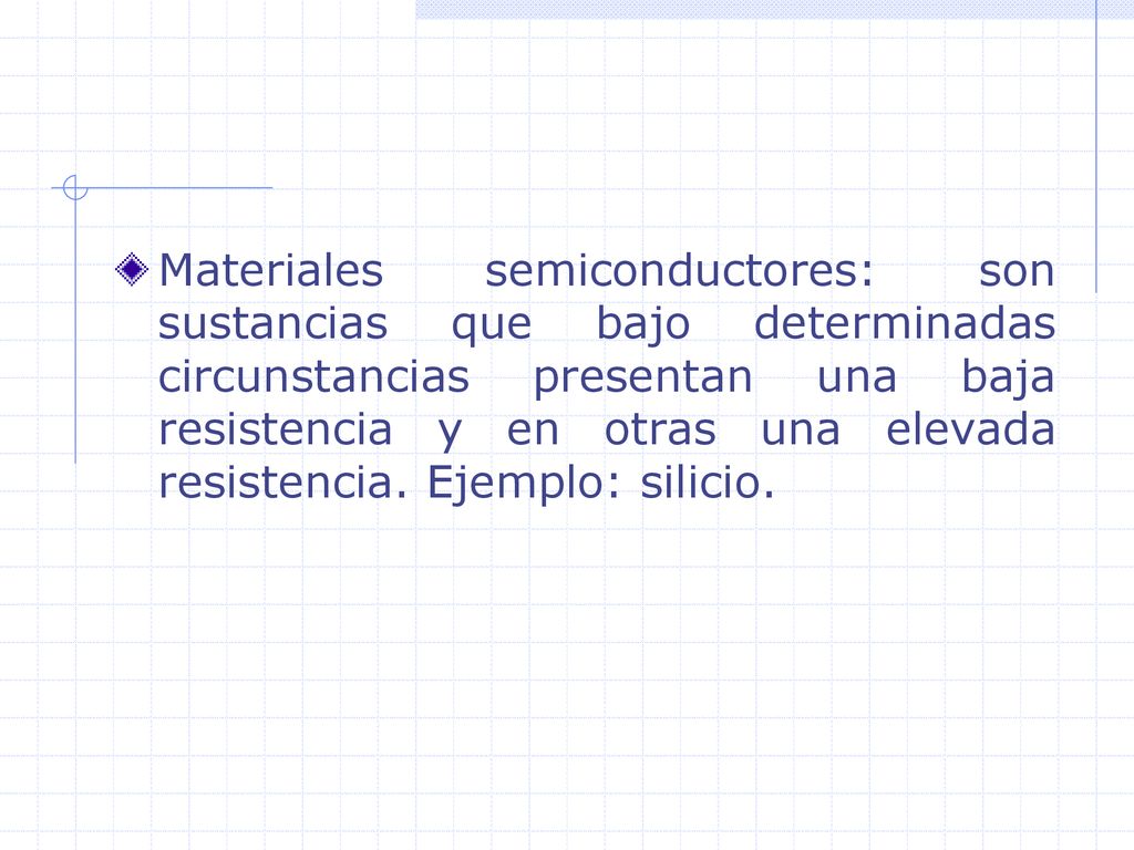 Materiales semiconductores: son sustancias que bajo determinadas circunstancias presentan una baja resistencia y en otras una elevada resistencia.