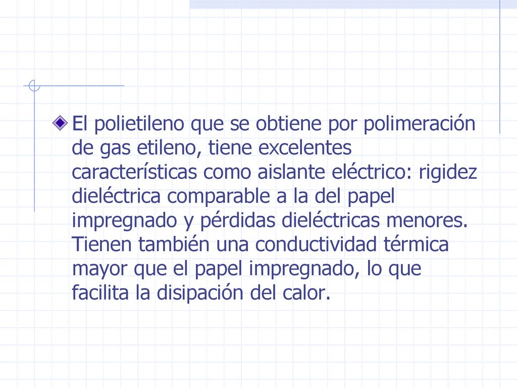 El polietileno que se obtiene por polimeración de gas etileno, tiene excelentes características como aislante eléctrico: rigidez dieléctrica comparable a la del papel impregnado y pérdidas dieléctricas menores.
