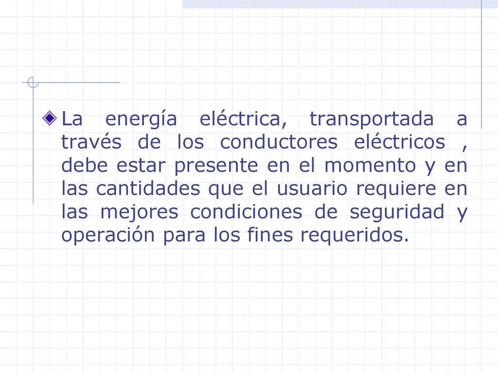 La energía eléctrica, transportada a través de los conductores eléctricos , debe estar presente en el momento y en las cantidades que el usuario requiere en las mejores condiciones de seguridad y operación para los fines requeridos.