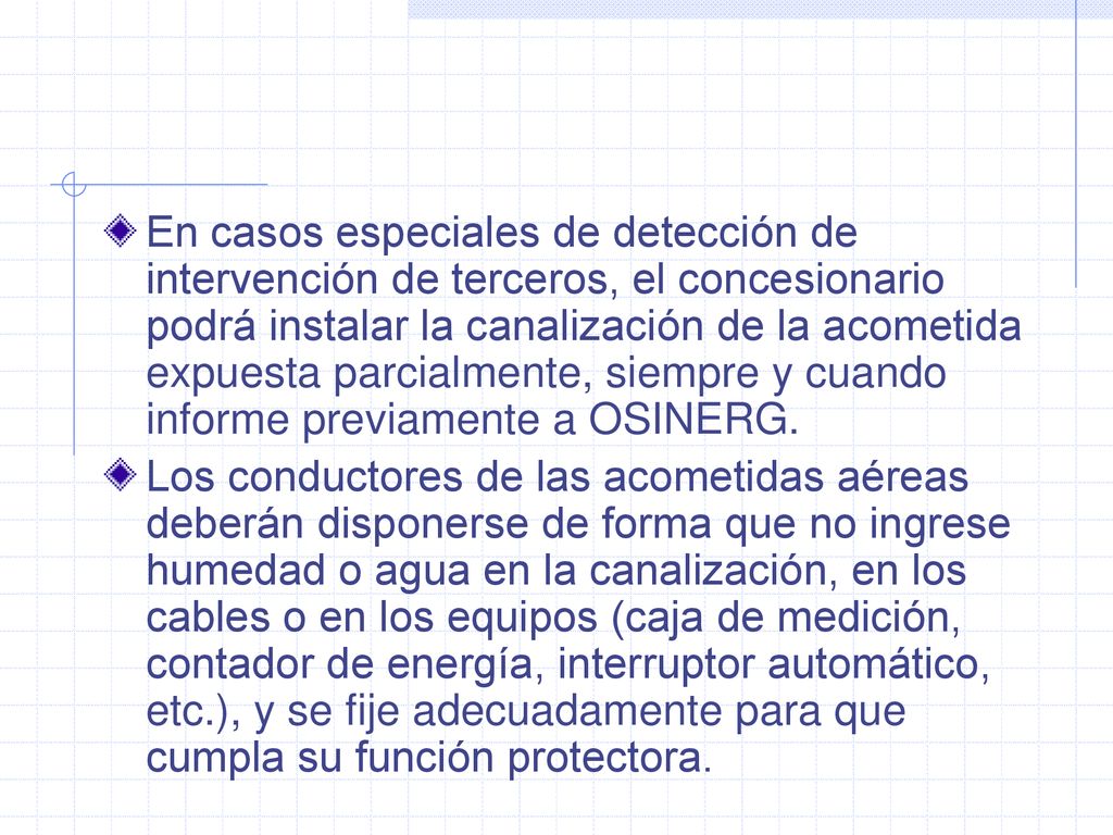 En casos especiales de detección de intervención de terceros, el concesionario podrá instalar la canalización de la acometida expuesta parcialmente, siempre y cuando informe previamente a OSINERG.
