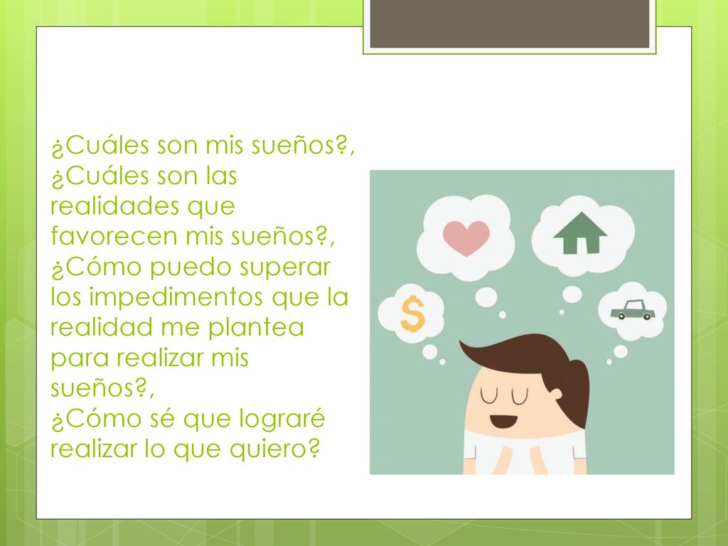¿Cuáles son mis sueños , ¿Cuáles son las realidades que favorecen mis sueños , ¿Cómo puedo superar los impedimentos que la realidad me plantea para realizar mis sueños , ¿Cómo sé que lograré realizar lo que quiero