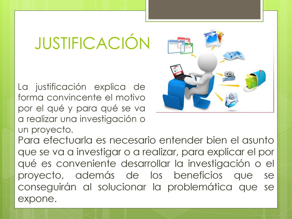 JUSTIFICACIÓN La justificación explica de forma convincente el motivo por el qué y para qué se va a realizar una investigación o un proyecto.