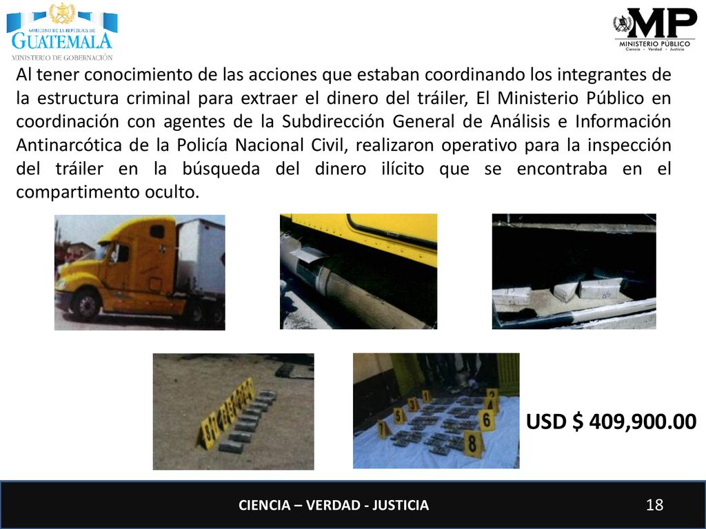 Al tener conocimiento de las acciones que estaban coordinando los integrantes de la estructura criminal para extraer el dinero del tráiler, El Ministerio Público en coordinación con agentes de la Subdirección General de Análisis e Información Antinarcótica de la Policía Nacional Civil, realizaron operativo para la inspección del tráiler en la búsqueda del dinero ilícito que se encontraba en el compartimento oculto.