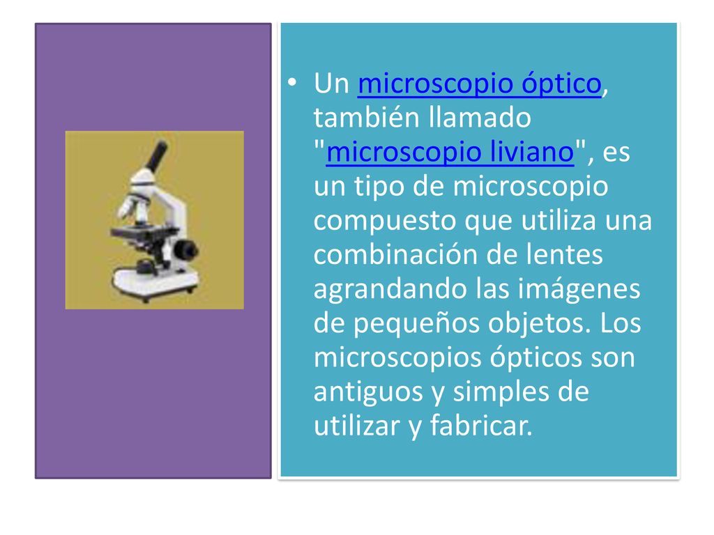 Un microscopio óptico, también llamado microscopio liviano , es un tipo de microscopio compuesto que utiliza una combinación de lentes agrandando las imágenes de pequeños objetos.