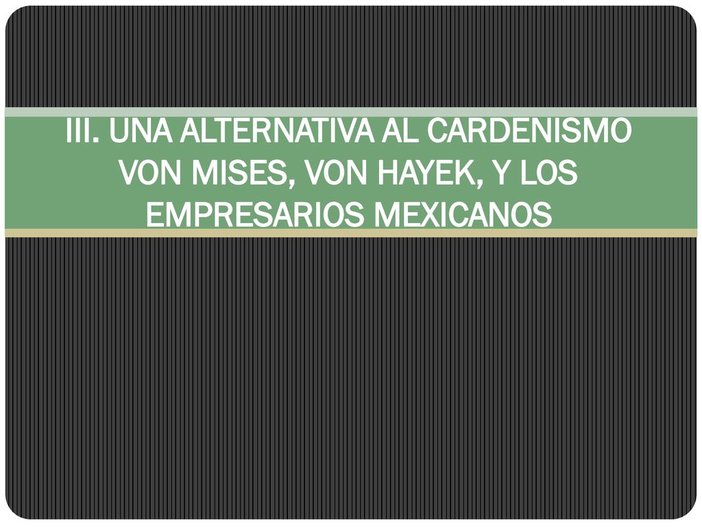 III. UNA ALTERNATIVA AL CARDENISMO VON MISES, VON HAYEK, Y LOS EMPRESARIOS MEXICANOS