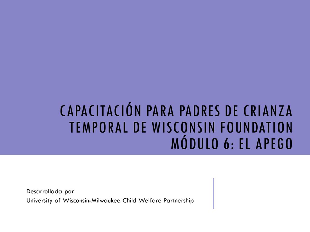 CAPACITACIÓN PARA PADRES DE CRIANZA TEMPORAL DE Wisconsin Foundation MÓDULO 6: EL APEGO