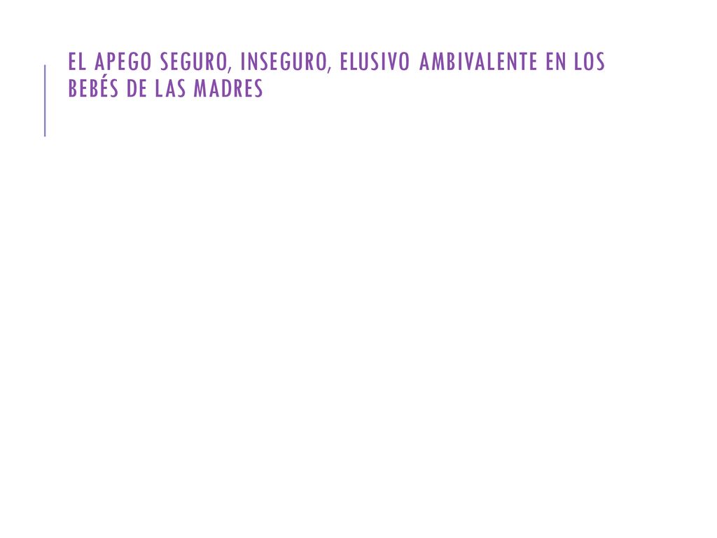 EL APEGO SEGURO, INSEGURO, ELUSIVO AMBIVALENTE EN LOS BEBÉS DE LAS MADRES