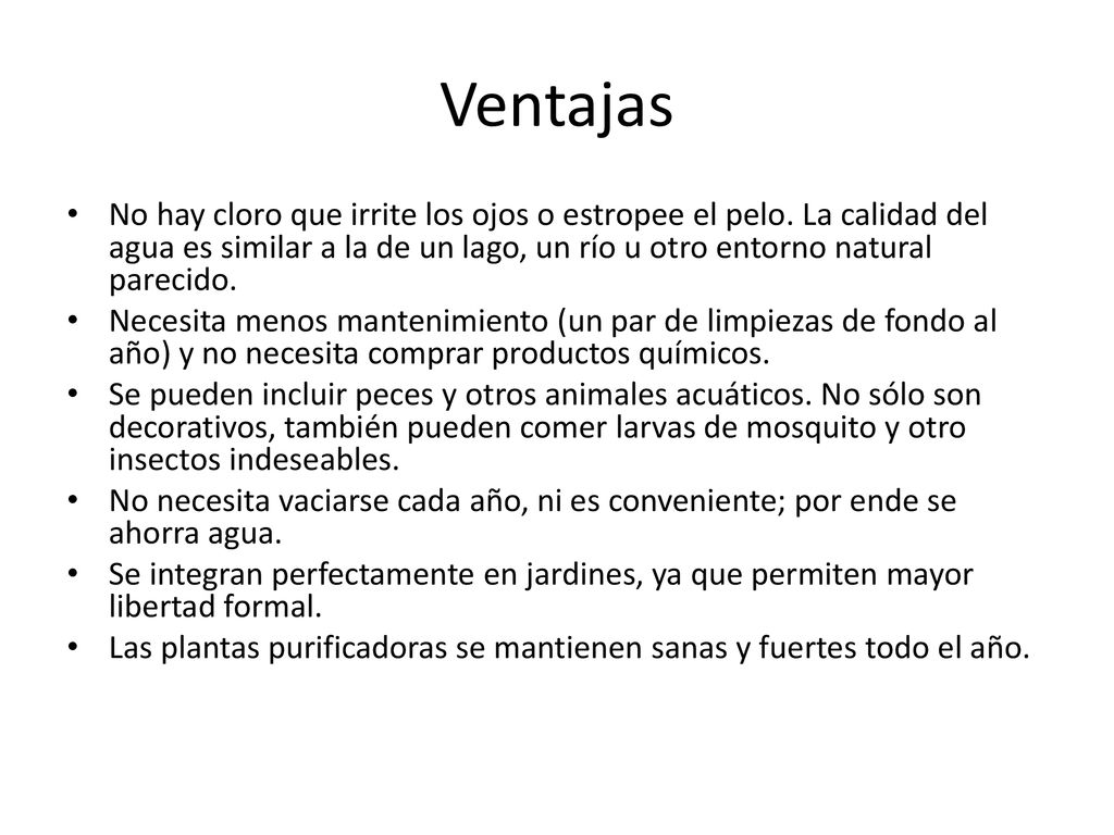 Ventajas No hay cloro que irrite los ojos o estropee el pelo. La calidad del agua es similar a la de un lago, un río u otro entorno natural parecido.