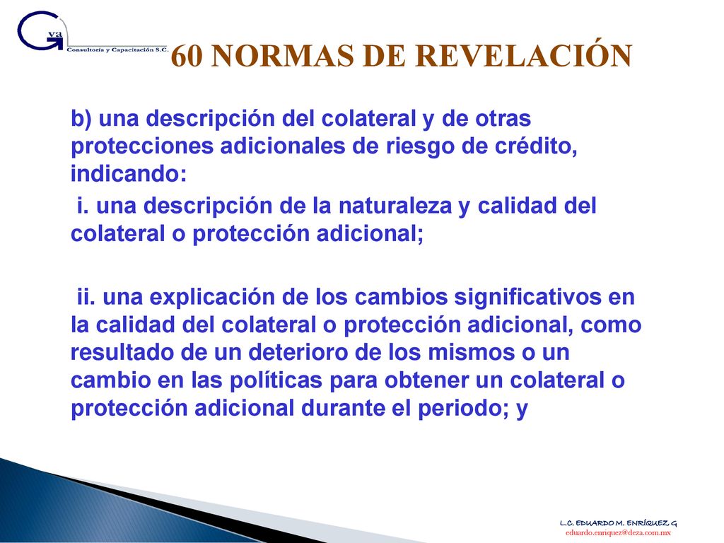 60 NORMAS DE REVELACIÓN b) una descripción del colateral y de otras protecciones adicionales de riesgo de crédito, indicando: