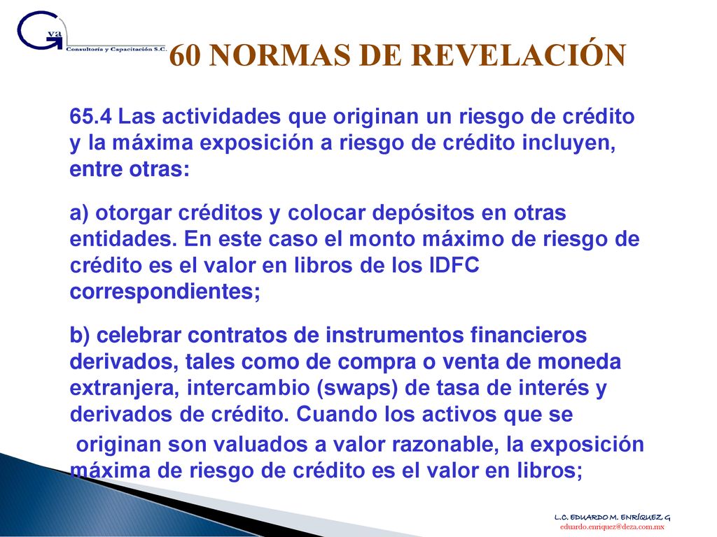 60 NORMAS DE REVELACIÓN 65.4 Las actividades que originan un riesgo de crédito y la máxima exposición a riesgo de crédito incluyen, entre otras: