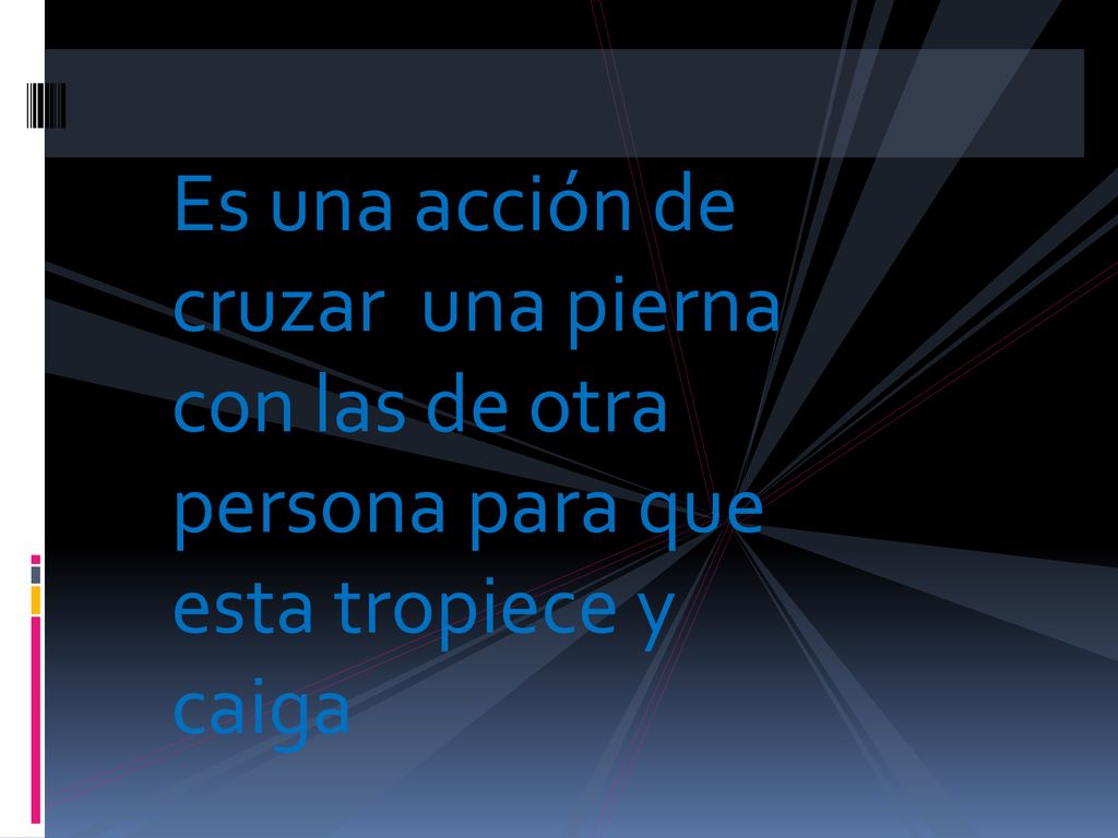 Es una acción de cruzar una pierna con las de otra persona para que esta tropiece y caiga